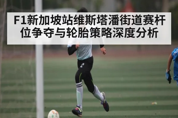 F1新加坡站维斯塔潘街道赛杆位争夺与轮胎策略深度分析
