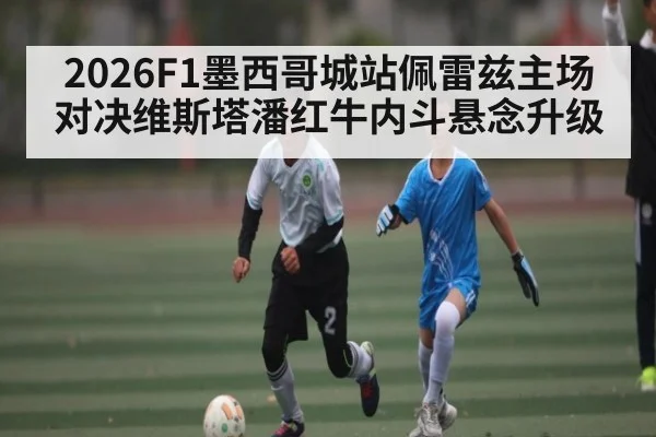 2026F1墨西哥城站佩雷兹主场对决维斯塔潘红牛内斗悬念升级